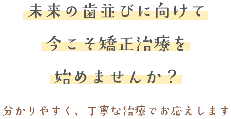 未来の歯並びに向けて今こそ矯正治療を始めませんか?